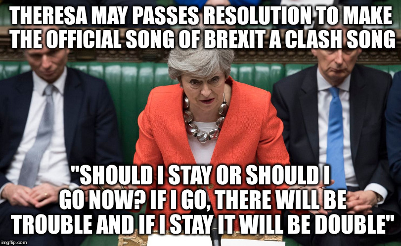 This indecision's bugging me | THERESA MAY PASSES RESOLUTION TO MAKE THE OFFICIAL SONG OF BREXIT A CLASH SONG; "SHOULD I STAY OR SHOULD I GO NOW?
IF I GO, THERE WILL BE TROUBLE
AND IF I STAY IT WILL BE DOUBLE" | image tagged in humor,theresa may,the clash,brexit | made w/ Imgflip meme maker