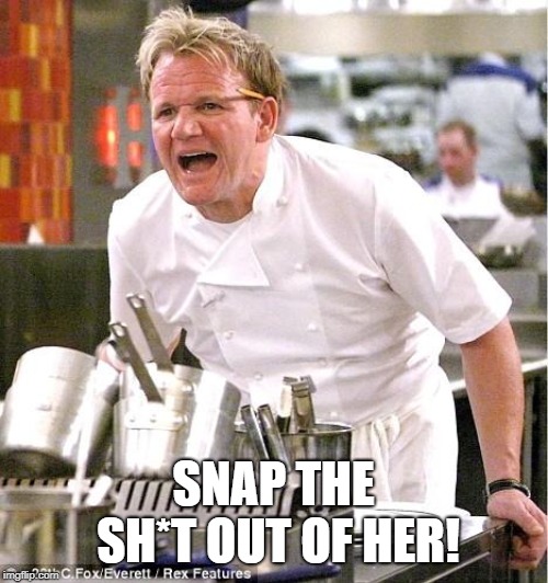 Chef Gordon Ramsay Meme | SNAP THE SH*T OUT OF HER! | image tagged in memes,chef gordon ramsay | made w/ Imgflip meme maker