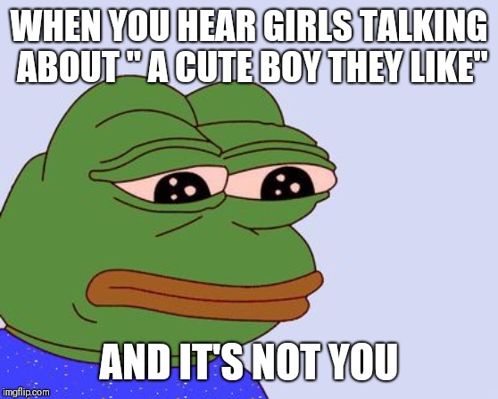 Happens once too many | WHEN YOU HEAR GIRLS TALKING ABOUT " A CUTE BOY THEY LIKE"; AND IT'S NOT YOU | image tagged in pepe the frog,memes,ugly boy problems,dank memes | made w/ Imgflip meme maker