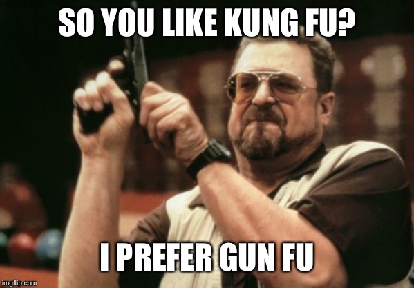 Am I The Only One Around Here Meme | SO YOU LIKE KUNG FU? I PREFER GUN FU | image tagged in memes,am i the only one around here | made w/ Imgflip meme maker