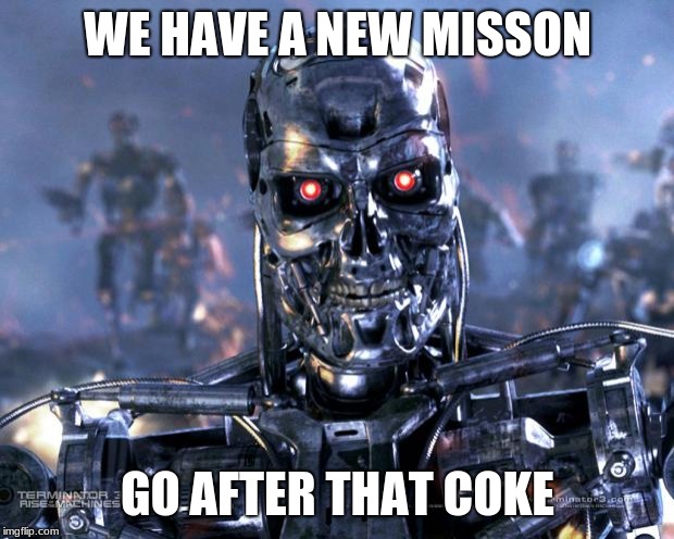 Terminator Robot T-800 | WE HAVE A NEW MISSON GO AFTER THAT COKE | image tagged in terminator robot t-800 | made w/ Imgflip meme maker