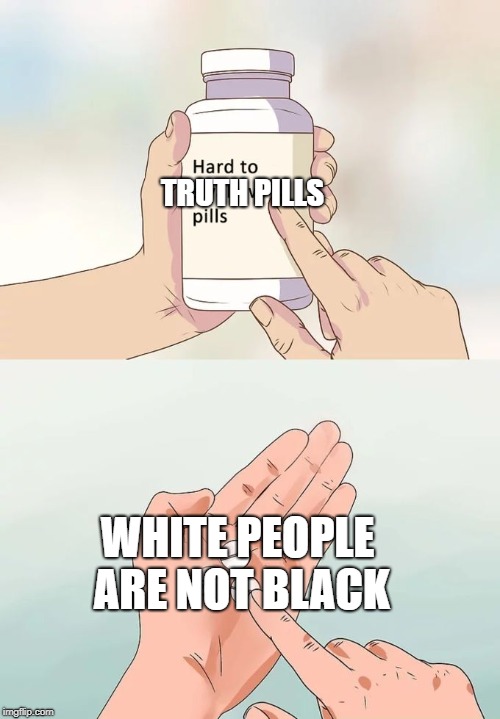 Hard To Swallow Pills Meme | TRUTH PILLS; WHITE PEOPLE ARE NOT BLACK | image tagged in memes,hard to swallow pills | made w/ Imgflip meme maker
