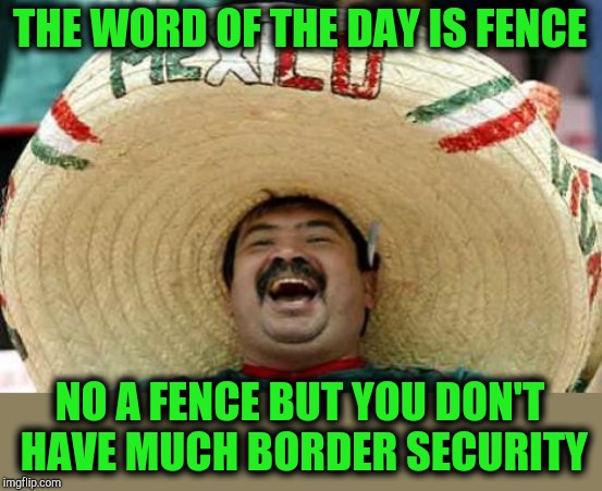 Mexican word of the day | THE WORD OF THE DAY IS FENCE; NO A FENCE BUT YOU DON'T HAVE MUCH BORDER SECURITY | image tagged in happy mexican,mexican word of the day | made w/ Imgflip meme maker