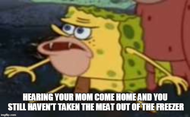 Spongegar | HEARING YOUR MOM COME HOME AND YOU STILL HAVEN'T TAKEN THE MEAT OUT OF THE FREEZER | image tagged in memes,spongegar | made w/ Imgflip meme maker