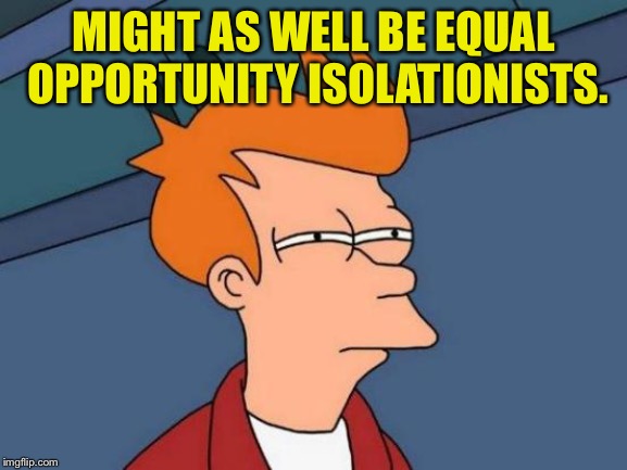 Futurama Fry Meme | MIGHT AS WELL BE EQUAL OPPORTUNITY ISOLATIONISTS. | image tagged in memes,futurama fry | made w/ Imgflip meme maker