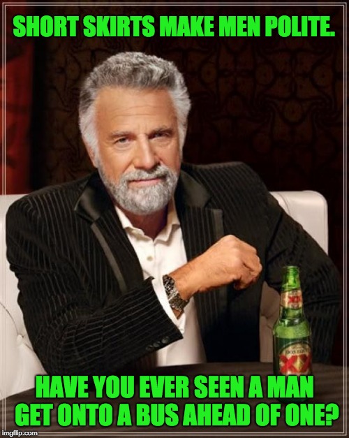 The Most Interesting Man In The World | SHORT SKIRTS MAKE MEN POLITE. HAVE YOU EVER SEEN A MAN GET ONTO A BUS AHEAD OF ONE? | image tagged in memes,the most interesting man in the world | made w/ Imgflip meme maker