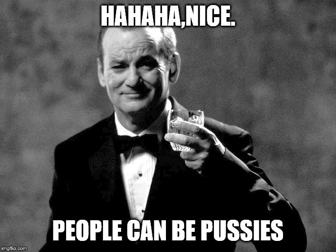 Bill Murray well played sir | HAHAHA,NICE. PEOPLE CAN BE PUSSIES | image tagged in bill murray well played sir | made w/ Imgflip meme maker