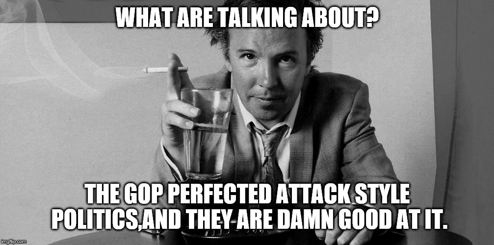 WHAT ARE TALKING ABOUT? THE GOP PERFECTED ATTACK STYLE POLITICS,AND THEY ARE DAMN GOOD AT IT. | made w/ Imgflip meme maker