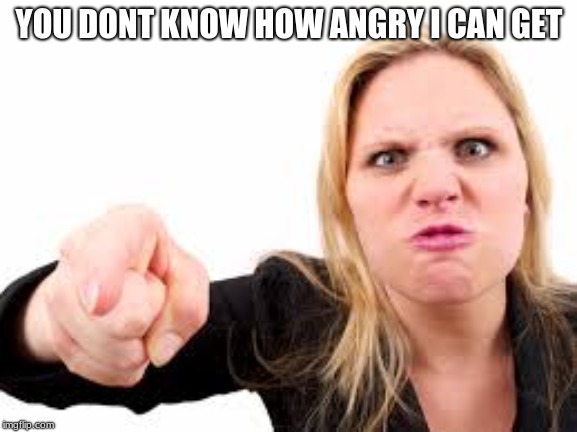 YOU DONT KNOW HOW ANGRY I CAN GET | made w/ Imgflip meme maker