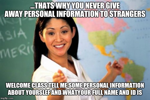 Unhelpful High School Teacher Meme | ...THATS WHY YOU NEVER GIVE AWAY PERSONAL INFORMATION TO STRANGERS; WELCOME CLASS TELL ME SOME PERSONAL INFORMATION ABOUT YOURSLEF AND WHATYOUR FULL NAME AND ID IS | image tagged in memes,unhelpful high school teacher | made w/ Imgflip meme maker