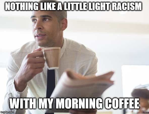 NOTHING LIKE A LITTLE LIGHT RACISM WITH MY MORNING COFFEE | made w/ Imgflip meme maker