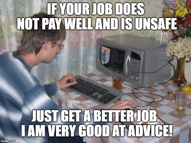 Microwave Libertarian | IF YOUR JOB DOES NOT PAY WELL AND IS UNSAFE; JUST GET A BETTER JOB. I AM VERY GOOD AT ADVICE! | image tagged in microwave libertarian | made w/ Imgflip meme maker