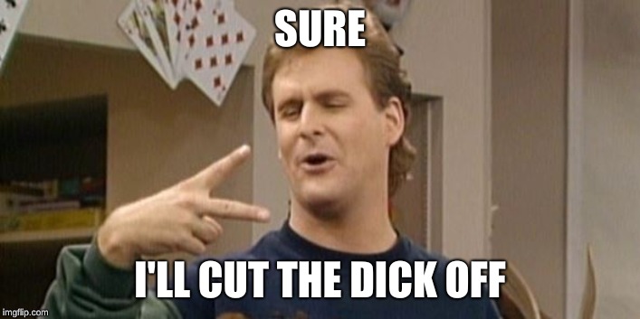 Dave Coulier Full House | SURE; I'LL CUT THE DICK OFF | image tagged in dave coulier full house | made w/ Imgflip meme maker