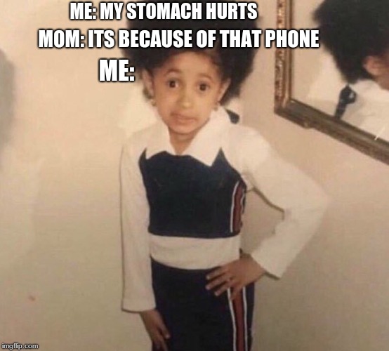 CardiB little girl | ME: MY STOMACH HURTS; MOM: ITS BECAUSE OF THAT PHONE; ME: | image tagged in cardib little girl | made w/ Imgflip meme maker