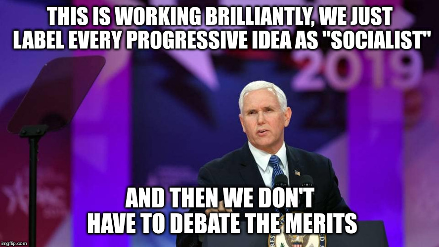 And we once again get people to vote against their own self interest! | THIS IS WORKING BRILLIANTLY, WE JUST LABEL EVERY PROGRESSIVE IDEA AS "SOCIALIST"; AND THEN WE DON'T HAVE TO DEBATE THE MERITS | image tagged in humor,pence,trump,socialism,progressive,bad faith | made w/ Imgflip meme maker