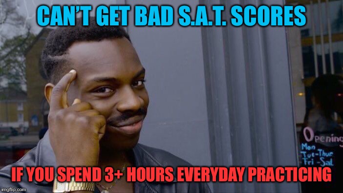 In Response to the Recent SAT Scandal | CAN’T GET BAD S.A.T. SCORES; IF YOU SPEND 3+ HOURS EVERYDAY PRACTICING | image tagged in memes,roll safe think about it,fun,repost | made w/ Imgflip meme maker