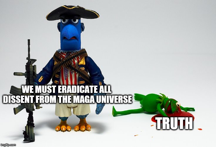 WE MUST ERADICATE ALL DISSENT FROM THE MAGA UNIVERSE TRUTH | made w/ Imgflip meme maker