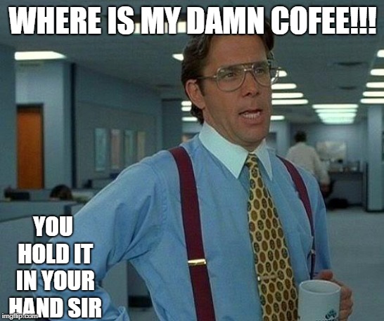 That Would Be Great | WHERE IS MY DAMN COFEE!!! YOU HOLD IT IN YOUR HAND SIR | image tagged in memes,that would be great | made w/ Imgflip meme maker