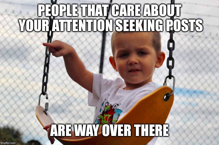 PEOPLE THAT CARE ABOUT YOUR ATTENTION SEEKING POSTS; ARE WAY OVER THERE | image tagged in attention | made w/ Imgflip meme maker