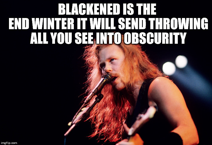 James Hetfield | BLACKENED IS THE END
WINTER IT WILL SEND
THROWING ALL YOU SEE
INTO OBSCURITY | image tagged in james hetfield | made w/ Imgflip meme maker