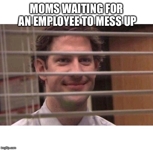 Jim Office Blinds | MOMS WAITING FOR AN EMPLOYEE TO MESS UP | image tagged in jim office blinds | made w/ Imgflip meme maker