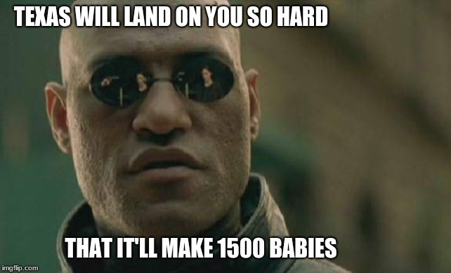 LOLOLOLOLOL | TEXAS WILL LAND ON YOU SO HARD; THAT IT'LL MAKE 1500 BABIES | image tagged in memes,matrix morpheus,funny,good old texas | made w/ Imgflip meme maker