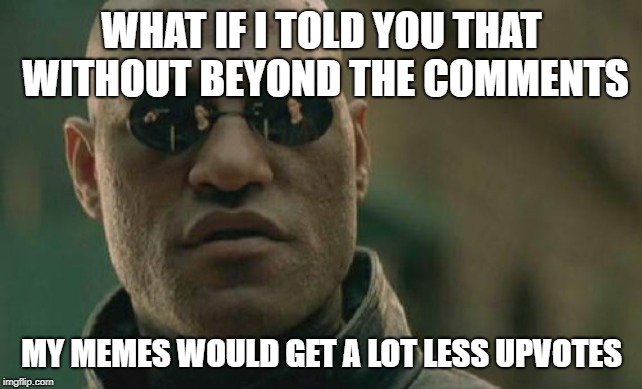 Matrix Morpheus Meme | WHAT IF I TOLD YOU THAT WITHOUT BEYOND THE COMMENTS; MY MEMES WOULD GET A LOT LESS UPVOTES | image tagged in memes,matrix morpheus | made w/ Imgflip meme maker