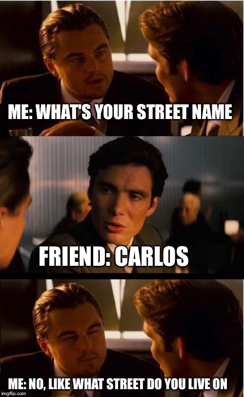 Inception Meme | ME: WHAT'S YOUR STREET NAME; FRIEND: CARLOS; ME: NO, LIKE WHAT STREET DO YOU LIVE ON | image tagged in memes,inception | made w/ Imgflip meme maker