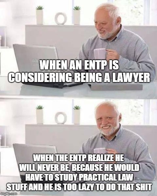 Hide the Pain Harold | WHEN AN ENTP IS CONSIDERING BEING A LAWYER; WHEN THE ENTP REALIZE HE WILL NEVER BE, BECAUSE HE WOULD HAVE TO STUDY PRACTICAL LAW STUFF AND HE IS TOO LAZY TO DO THAT SHIT | image tagged in memes,hide the pain harold | made w/ Imgflip meme maker