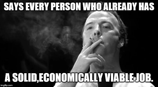 SAYS EVERY PERSON WHO ALREADY HAS A SOLID,ECONOMICALLY VIABLE JOB. | made w/ Imgflip meme maker