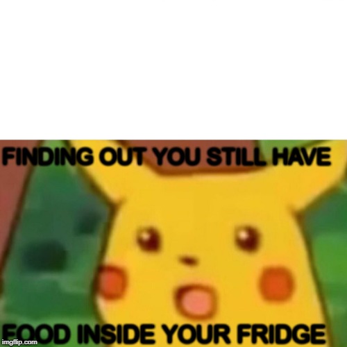 Surprised Pikachu | FINDING OUT YOU STILL HAVE; FOOD INSIDE YOUR FRIDGE | image tagged in memes,surprised pikachu | made w/ Imgflip meme maker