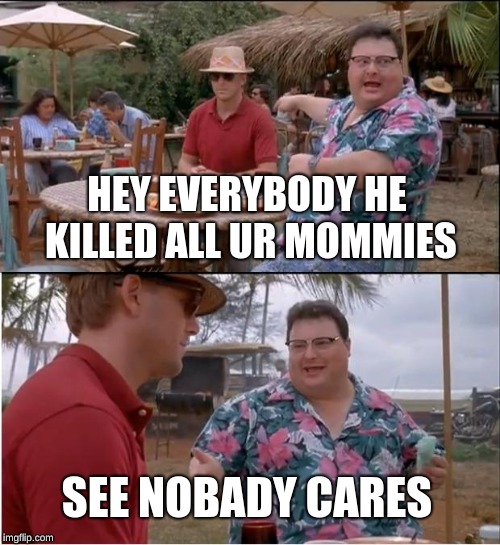 See Nobody Cares | HEY EVERYBODY HE KILLED ALL UR MOMMIES; SEE NOBADY CARES | image tagged in memes,see nobody cares | made w/ Imgflip meme maker