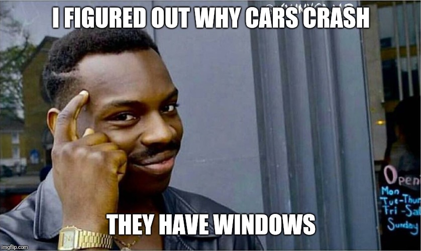 Good idea bad idea | I FIGURED OUT WHY CARS CRASH; THEY HAVE WINDOWS | image tagged in good idea bad idea,memes,funny,windows,car crash | made w/ Imgflip meme maker