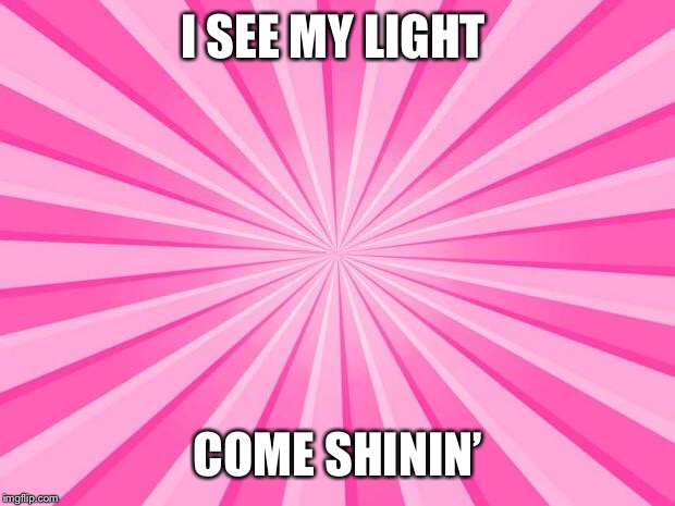 Pink Blank Background | I SEE MY LIGHT; COME SHININ’ | image tagged in pink blank background | made w/ Imgflip meme maker