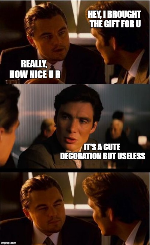 Inception Meme | HEY, I BROUGHT THE GIFT FOR U; REALLY, HOW NICE U R; IT'S A CUTE DECORATION BUT USELESS | image tagged in memes,inception | made w/ Imgflip meme maker