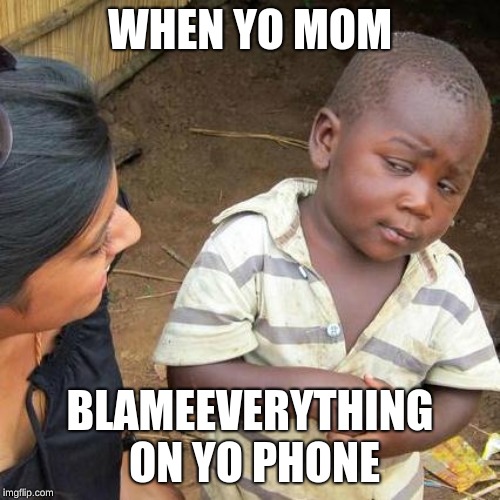 Third World Skeptical Kid | WHEN YO MOM; BLAMEEVERYTHING ON YO PHONE | image tagged in memes,third world skeptical kid | made w/ Imgflip meme maker