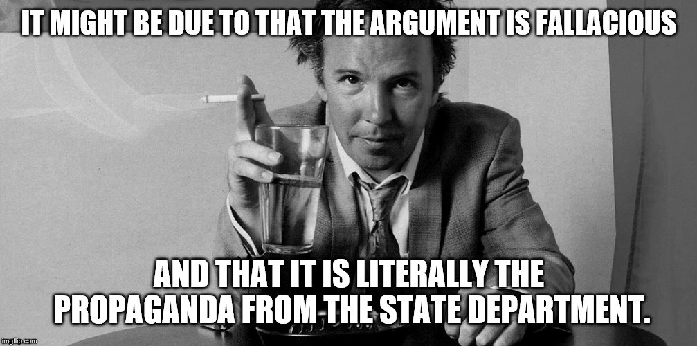 IT MIGHT BE DUE TO THAT THE ARGUMENT IS FALLACIOUS AND THAT IT IS LITERALLY THE PROPAGANDA FROM THE STATE DEPARTMENT. | made w/ Imgflip meme maker