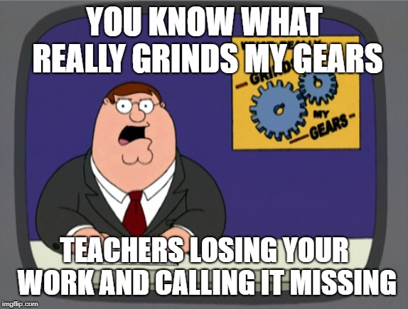 Peter Griffin News Meme | YOU KNOW WHAT REALLY GRINDS MY GEARS; TEACHERS LOSING YOUR WORK AND CALLING IT MISSING | image tagged in memes,peter griffin news | made w/ Imgflip meme maker