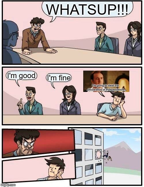 Boardroom Meeting Suggestion Meme | WHATSUP!!! I'm good; I'm fine; I'm going to steal the declaration of independence | image tagged in memes,boardroom meeting suggestion | made w/ Imgflip meme maker