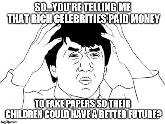 Jackie Chan WTF | SO...YOU'RE TELLING ME THAT RICH CELEBRITIES PAID MONEY; TO FAKE PAPERS SO THEIR CHILDREN COULD HAVE A BETTER FUTURE? | image tagged in memes,jackie chan wtf | made w/ Imgflip meme maker