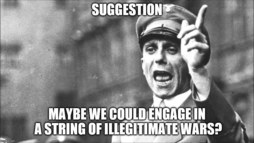 Goebbels | SUGGESTION MAYBE WE COULD ENGAGE IN A STRING OF ILLEGITIMATE WARS? | image tagged in goebbels | made w/ Imgflip meme maker