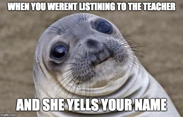werent listining | WHEN YOU WERENT LISTINING TO THE TEACHER; AND SHE YELLS YOUR NAME | image tagged in memes,awkward moment sealion | made w/ Imgflip meme maker