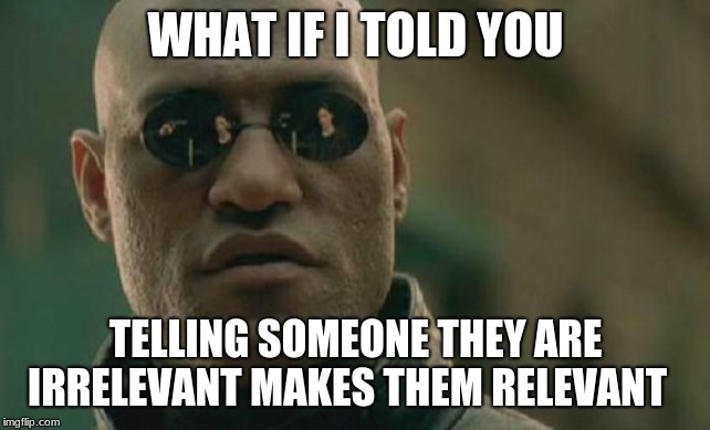 Matrix Morpheus Meme | WHAT IF I TOLD YOU; TELLING SOMEONE THEY ARE IRRELEVANT MAKES THEM RELEVANT | image tagged in memes,matrix morpheus | made w/ Imgflip meme maker