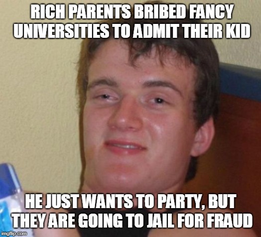 10 Guy Meme | RICH PARENTS BRIBED FANCY UNIVERSITIES TO ADMIT THEIR KID; HE JUST WANTS TO PARTY, BUT THEY ARE GOING TO JAIL FOR FRAUD | image tagged in memes,10 guy | made w/ Imgflip meme maker