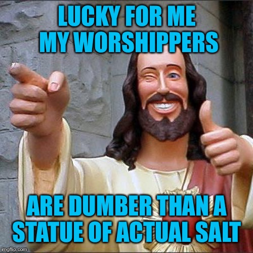 Buddy Christ Meme | LUCKY FOR ME MY WORSHIPPERS ARE DUMBER THAN A STATUE OF ACTUAL SALT | image tagged in memes,buddy christ | made w/ Imgflip meme maker