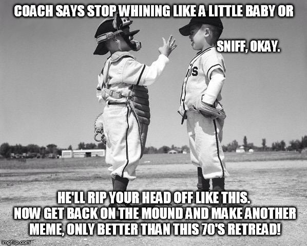 kids baseball | COACH SAYS STOP WHINING LIKE A LITTLE BABY OR HE'LL RIP YOUR HEAD OFF LIKE THIS. NOW GET BACK ON THE MOUND AND MAKE ANOTHER MEME, ONLY BETTE | image tagged in kids baseball | made w/ Imgflip meme maker
