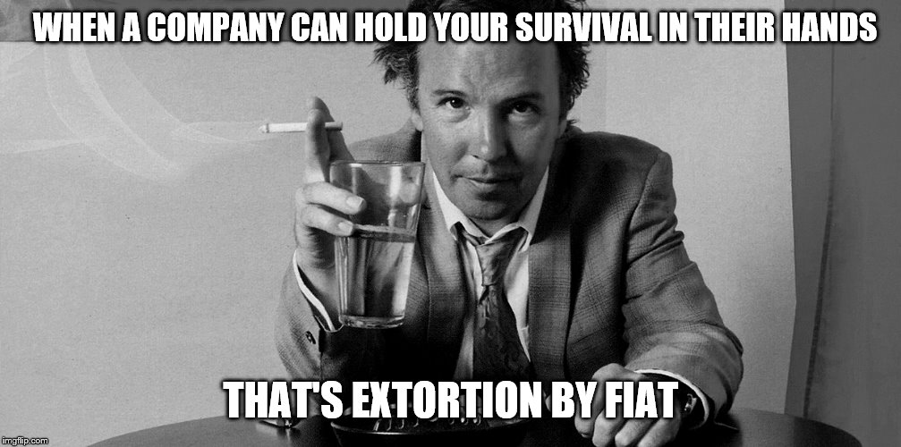 WHEN A COMPANY CAN HOLD YOUR SURVIVAL IN THEIR HANDS THAT'S EXTORTION BY FIAT | made w/ Imgflip meme maker