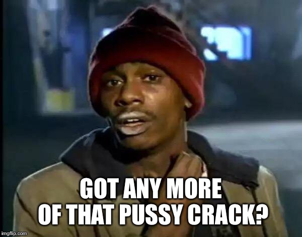 Y'all Got Any More Of That Meme | GOT ANY MORE OF THAT PUSSY CRACK? | image tagged in memes,y'all got any more of that | made w/ Imgflip meme maker