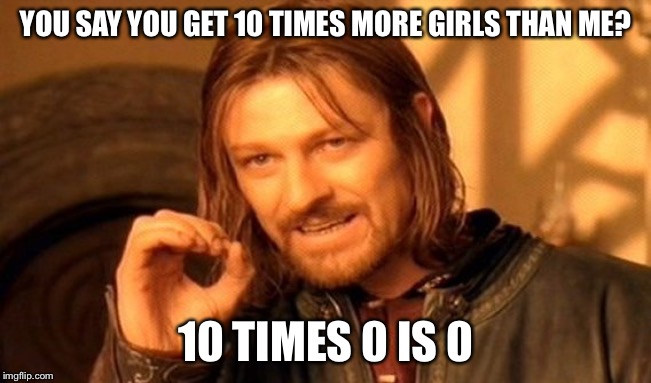 One Does Not Simply | YOU SAY YOU GET 10 TIMES MORE GIRLS THAN ME? 10 TIMES 0 IS 0 | image tagged in memes,one does not simply | made w/ Imgflip meme maker