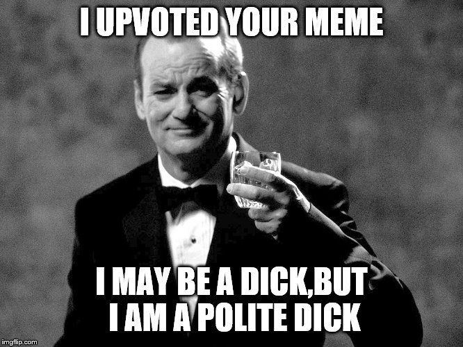 Bill Murray well played sir | I UPVOTED YOUR MEME I MAY BE A DICK,BUT I AM A POLITE DICK | image tagged in bill murray well played sir | made w/ Imgflip meme maker